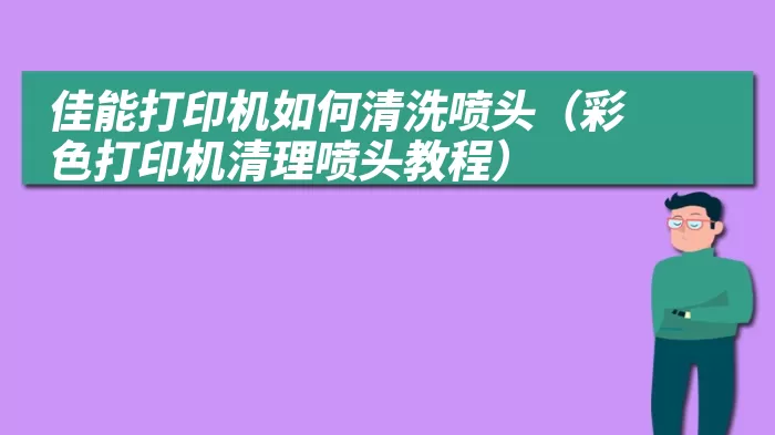 佳能打印机如何清洗喷头（彩色打印机清理喷头教程）