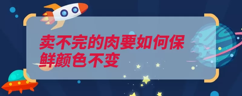 卖不完的肉要如何保鲜颜色不变（鲜肉切成放在保鲜）