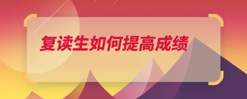 复读生如何提高成绩（提高科目弱项成绩）