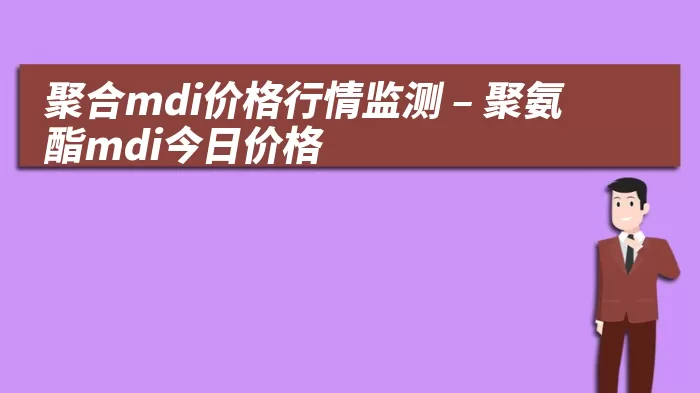 聚合mdi价格行情监测 – 聚氨酯mdi今日价格