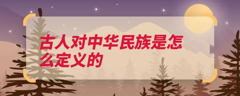 古人对中华民族是怎么定义的（中华民族汉族华夏）