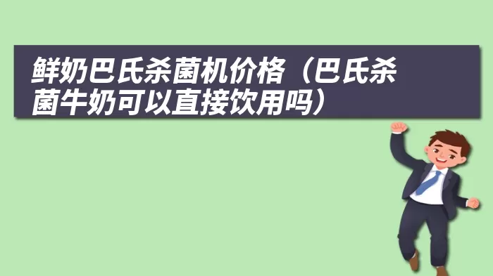 鲜奶巴氏杀菌机价格（巴氏杀菌牛奶可以直接饮用吗）