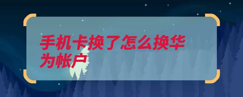 手机卡换了怎么换华为帐户（华为绑定手机号码）