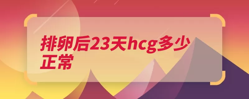 排卵后23天hcg多少正常（胎儿正常值生长发）