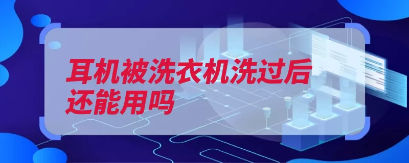 耳机被洗衣机洗过后还能用吗（可能会耳机会让失）