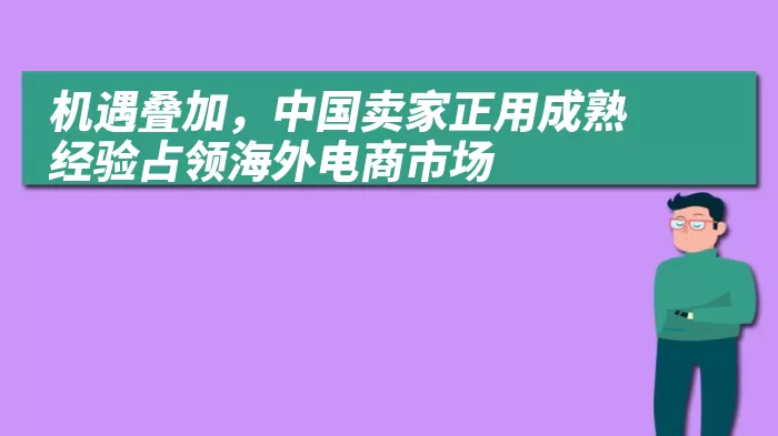 机遇叠加，中国卖家正用成熟经验占领海外电商市场