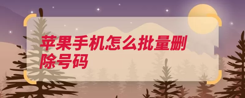 苹果手机怎么批量删除号码（后台苹果程序系统）