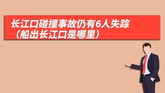 长江口碰撞事故仍有6人失踪（船出长江口是哪里）