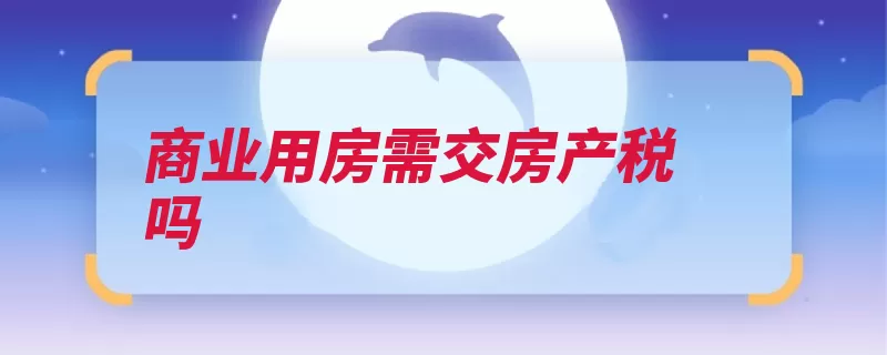 商业用房需交房产税吗（地产商业地产房产）