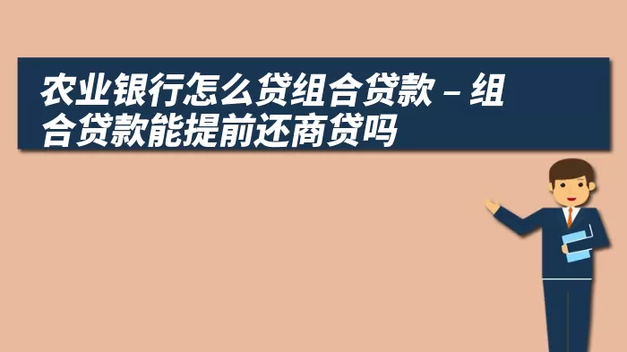 农业银行怎么贷组合贷款 – 组合贷款能提前还商贷吗