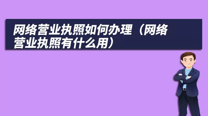 网络营业执照如何办理（网络营业执照有什么用）