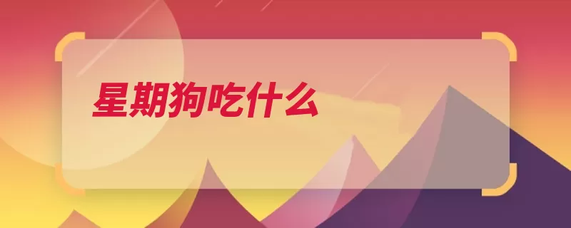 星期狗吃什么（星期症状稀粥上吐）