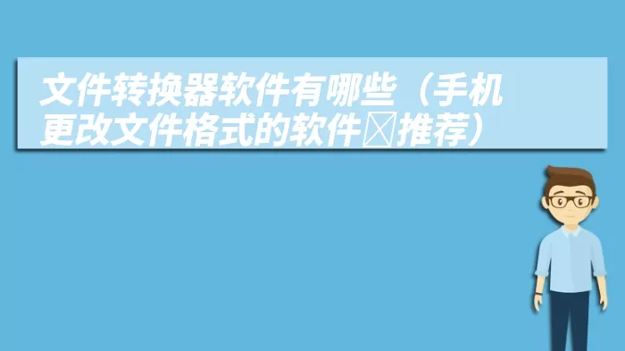 文件转换器软件有哪些（手机更改文件格式的软件￼推荐）