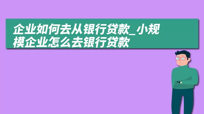 企业如何去从银行贷款_小规模企业怎么去银行贷款