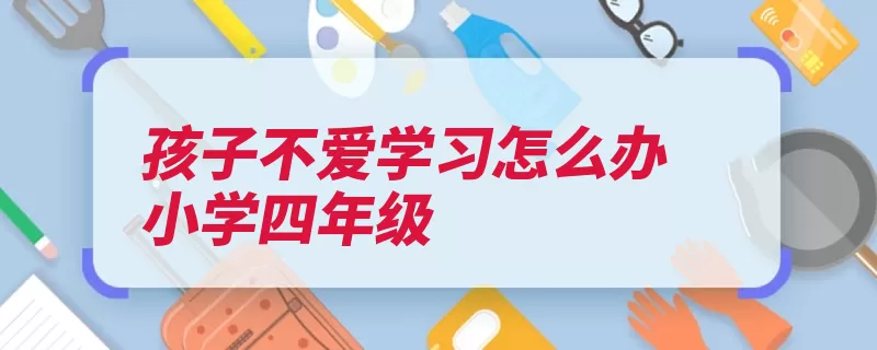 孩子不爱学习怎么办小学四年级（孩子自己的训斥家）