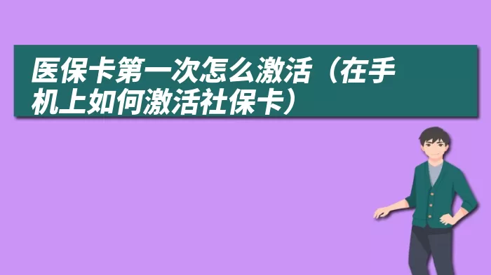 医保卡第一次怎么激活（在手机上如何激活社保卡）