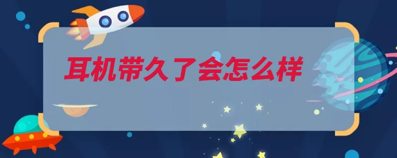 耳机带久了会怎么样（就会听力减退耳机）
