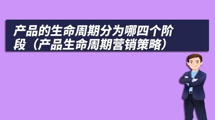 产品的生命周期分为哪四个阶段（产品生命周期营销策略）