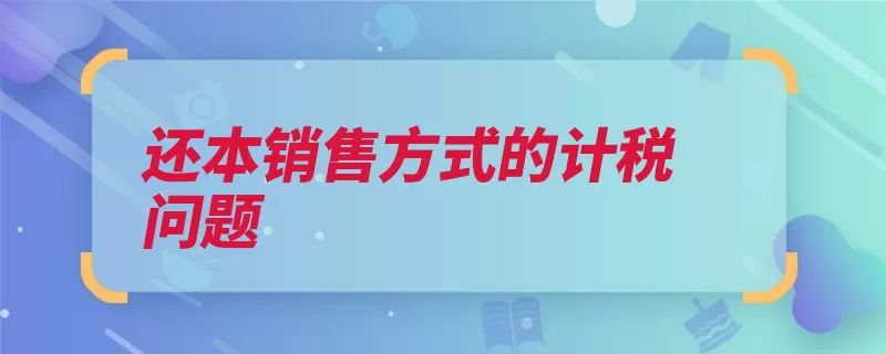 还本销售方式的计税问题（还本销售销售额货）