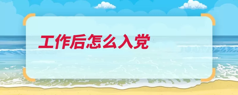 工作后怎么入党（党支部单位工作递）