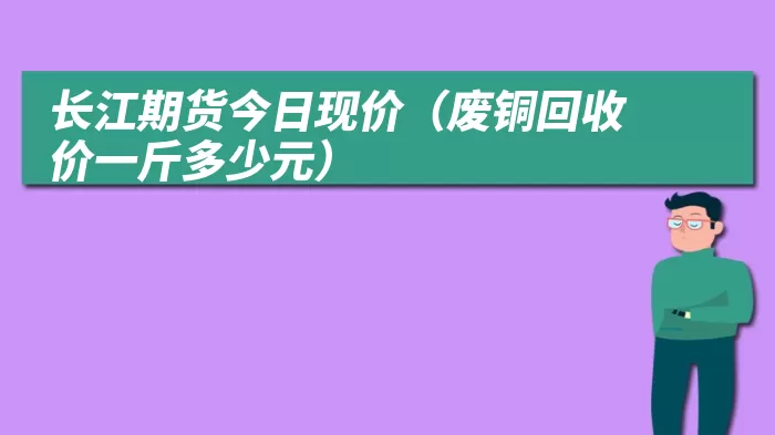 长江期货今日现价（废铜回收价一斤多少元）