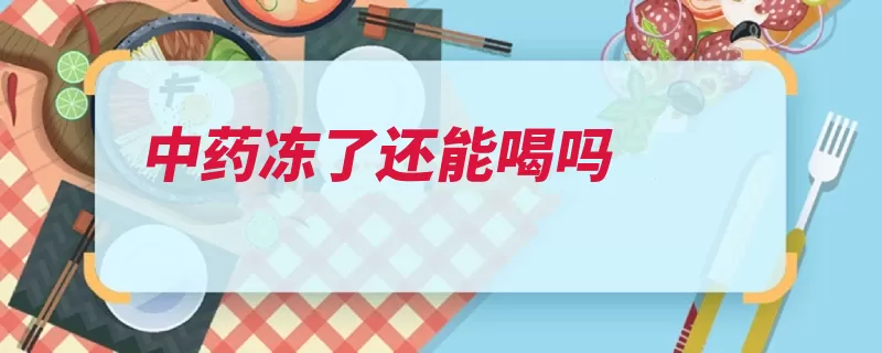 中药冻了还能喝吗（冷藏中药变质冷冻）