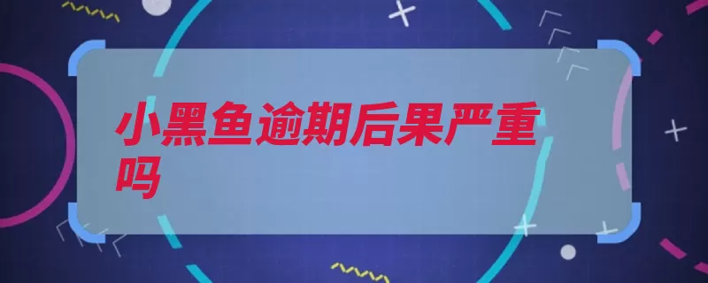 小黑鱼逾期后果严重吗（逾期黑鱼的是征信）