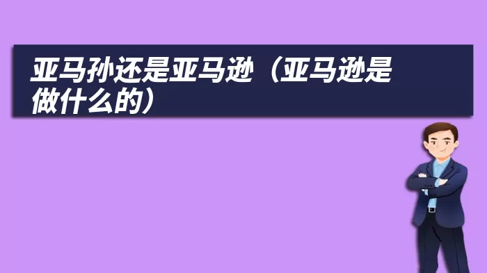 亚马孙还是亚马逊（亚马逊是做什么的）