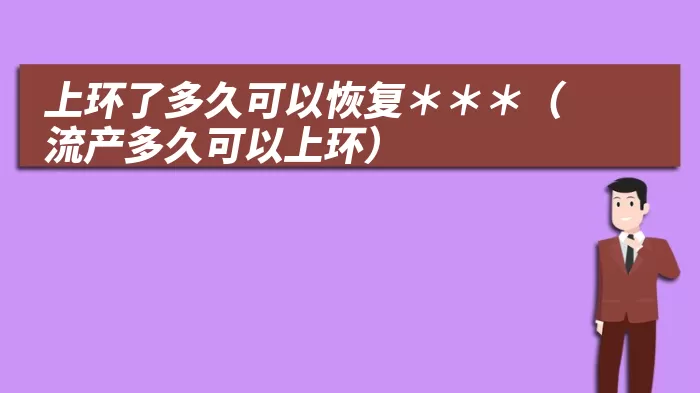 上环了多久可以恢复***(流产多久可以上环)