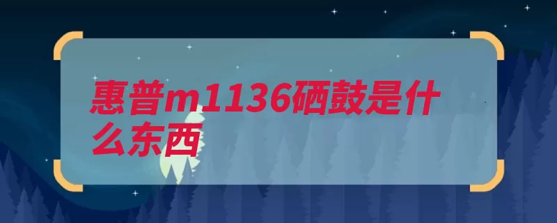 惠普m1136硒鼓是什么东西（硒鼓惠普好坏决定）