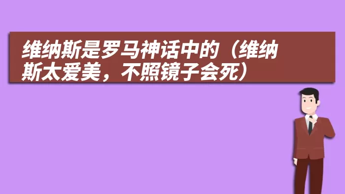 维纳斯是罗马神话中的（维纳斯太爱美，不照镜子会死）