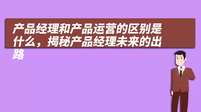 产品经理和产品运营的区别是什么，揭秘产品经理未来的出路