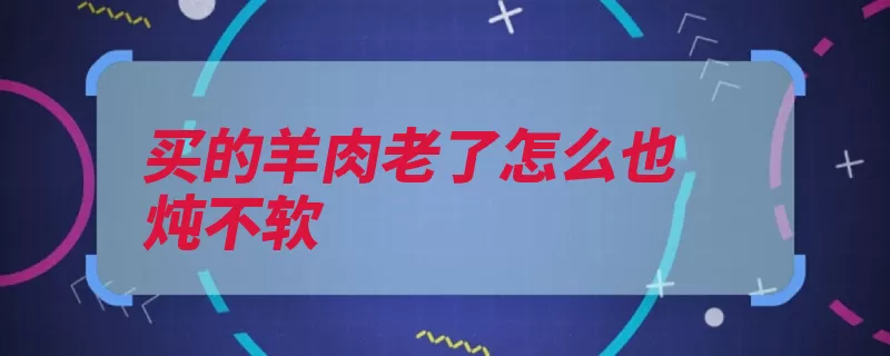 买的羊肉老了怎么也炖不软（羊肉炖肉汤匙异味）