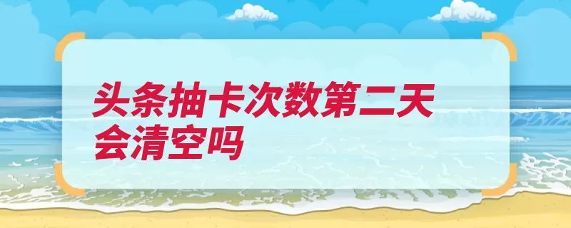 头条抽卡次数第二天会清空吗（用户推荐头条兴趣）