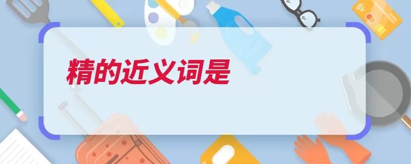 精的近义词是（精微物质近义词作）