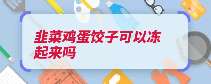 韭菜鸡蛋饺子可以冻起来吗（韭菜维生素纤维素）