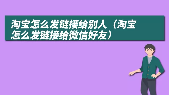 淘宝怎么发链接给别人（淘宝怎么发链接给微信好友）