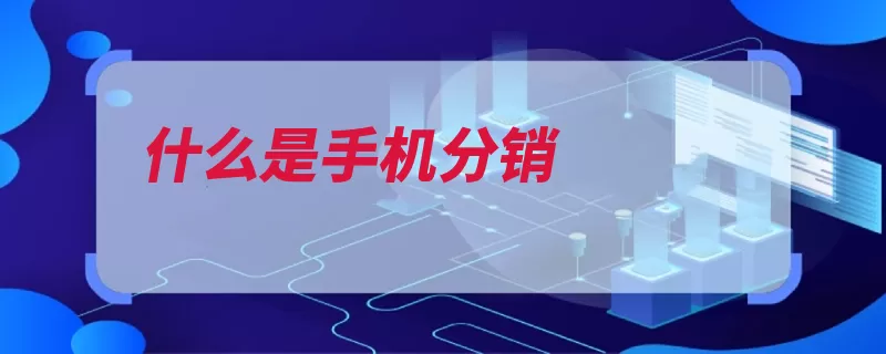什么是手机分销（分销代理商直销手）
