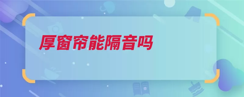 厚窗帘能隔音吗（隔音窗帘颜色效果）