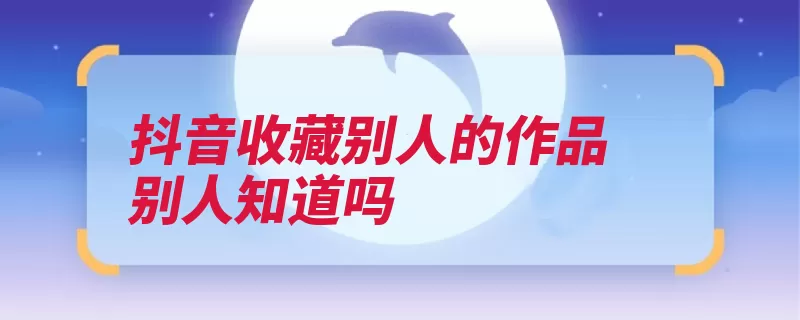 抖音收藏别人的作品别人知道吗（点击收藏科技有限）