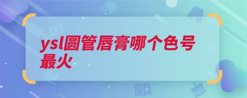 ysl圆管唇膏哪个色号最火（唇膏显色嘴唇唇部）