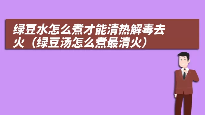 绿豆水怎么煮才能清热解毒去火（绿豆汤怎么煮最清火）