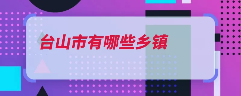 台山市有哪些乡镇（台山台山市大江溪）