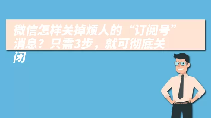 微信怎样关掉烦人的“订阅号”消息？只需3步，就可彻底关闭