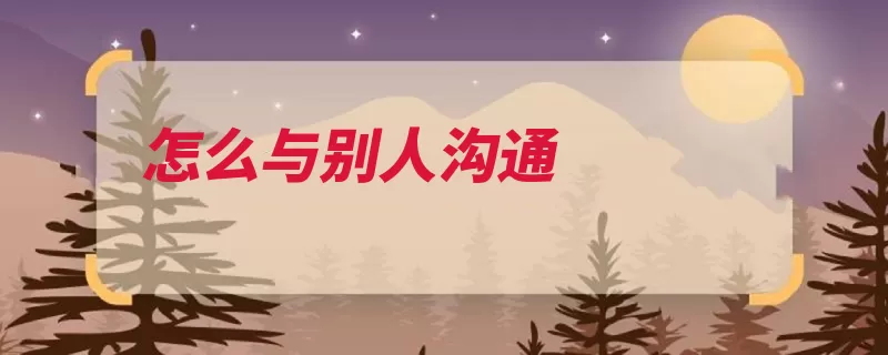 怎么与别人沟通（沟通朋友学会集体）