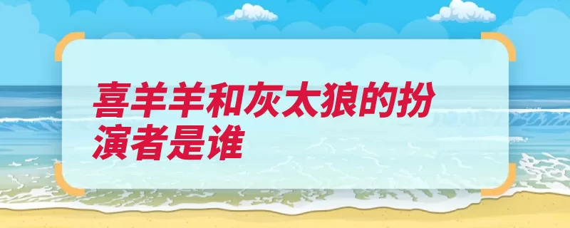 喜羊羊和灰太狼的扮演者是谁（话剧儿童剧扮演者）