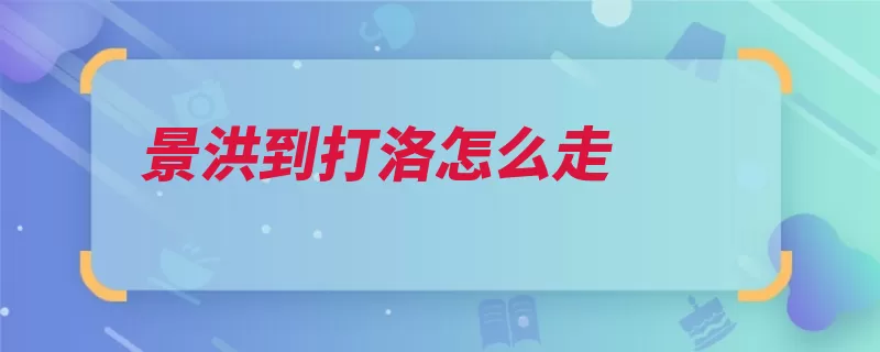 景洪到打洛怎么走（勐海行驶直行景洪）