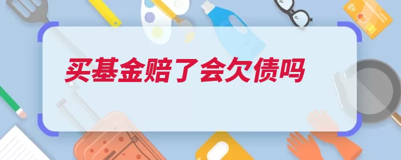 买基金赔了会欠债吗（亏损欠债基金投资）