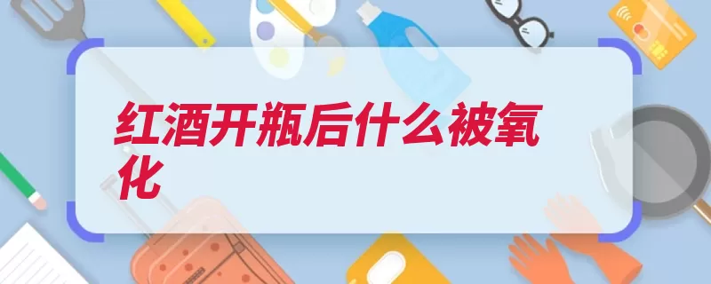 红酒开瓶后什么被氧化（氧化也会香气风味）