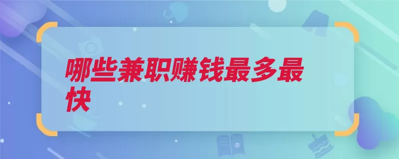 哪些兼职赚钱最多最快（兼职赚取就会报酬）